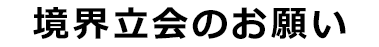 境界立会のお願い
